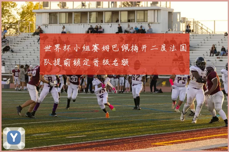 世界杯小组赛姆巴佩梅开二度法国队提前锁定晋级名额