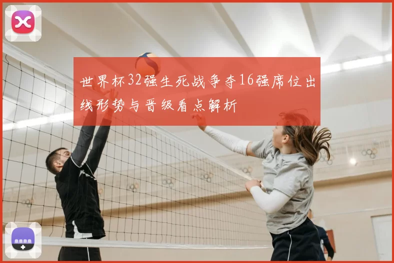 世界杯32强生死战争夺16强席位出线形势与晋级看点解析