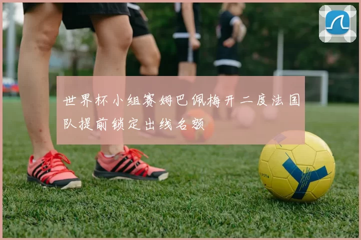 世界杯小组赛姆巴佩梅开二度法国队提前锁定出线名额