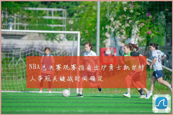 NBA总决赛观赛指南出炉勇士凯尔特人争冠关键战时间确定