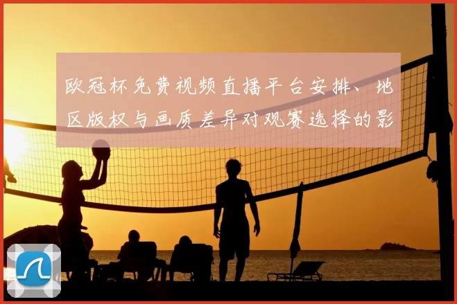 欧冠杯免费视频直播平台安排、地区版权与画质差异对观赛选择的影响解析