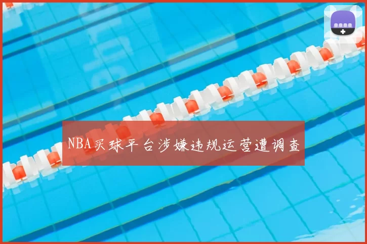 NBA买球平台涉嫌违规运营遭调查