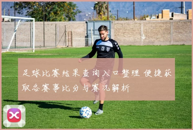 足球比赛结果查询入口整理 便捷获取各赛事比分与赛况解析
