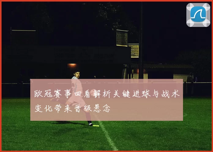欧冠赛事回看解析关键进球与战术变化带来晋级悬念