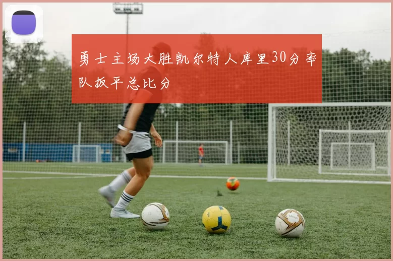 勇士主场大胜凯尔特人库里30分率队扳平总比分