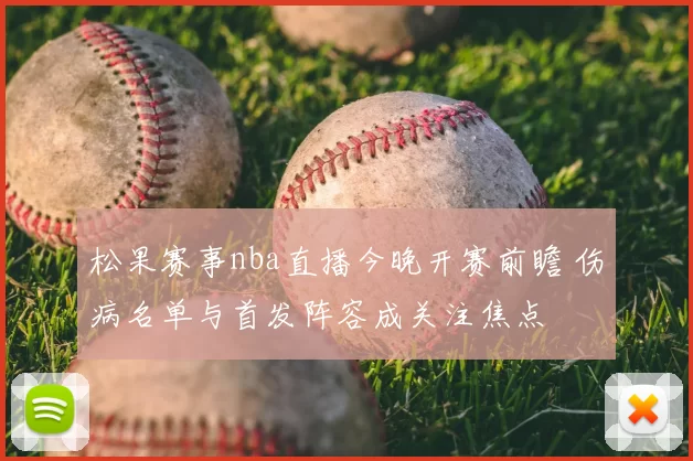 松果赛事nba直播今晚开赛前瞻 伤病名单与首发阵容成关注焦点
