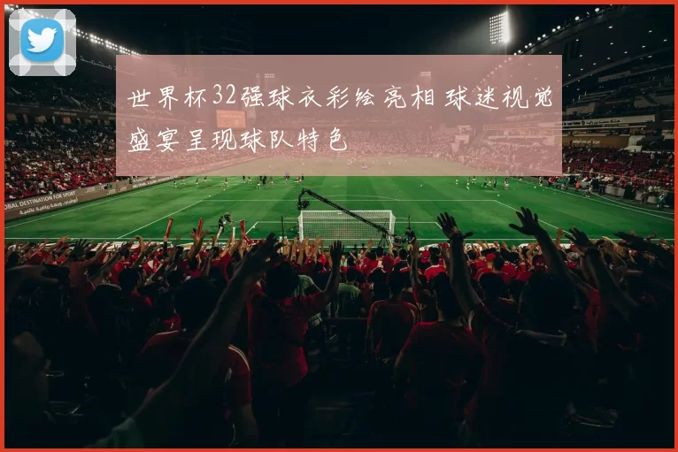 世界杯32强球衣彩绘亮相 球迷视觉盛宴呈现球队特色