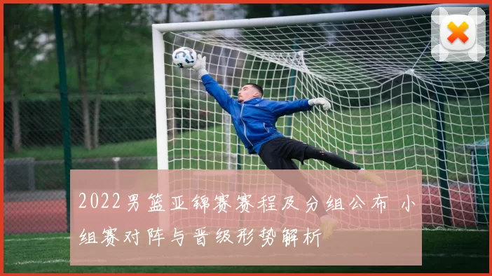 2022男篮亚锦赛赛程及分组公布 小组赛对阵与晋级形势解析