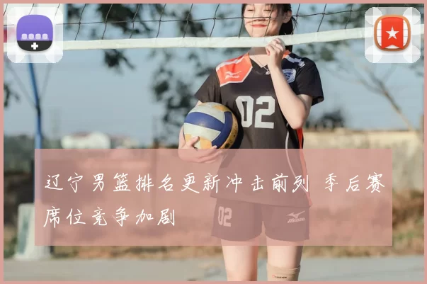 辽宁男篮排名更新冲击前列 季后赛席位竞争加剧