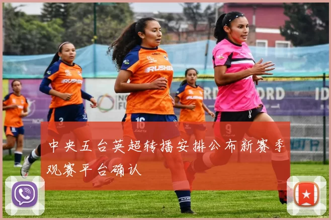 中央五台英超转播安排公布新赛季观赛平台确认