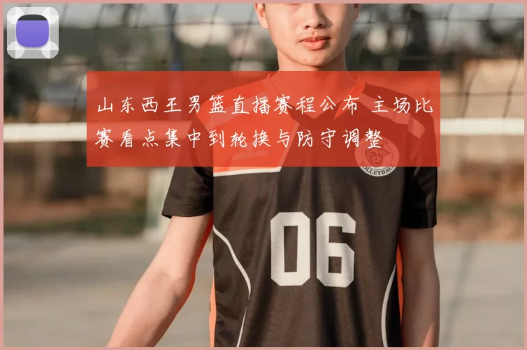 山东西王男篮直播赛程公布 主场比赛看点集中到轮换与防守调整