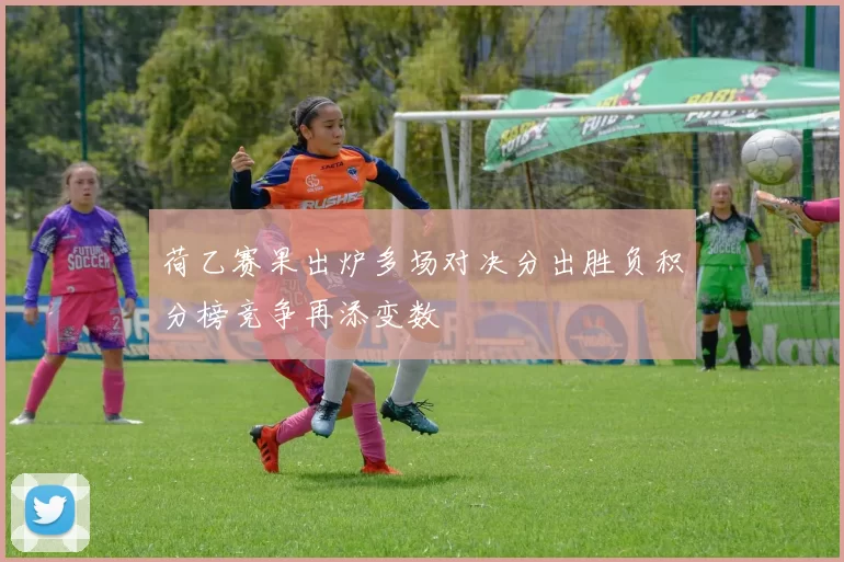 荷乙赛果出炉多场对决分出胜负积分榜竞争再添变数