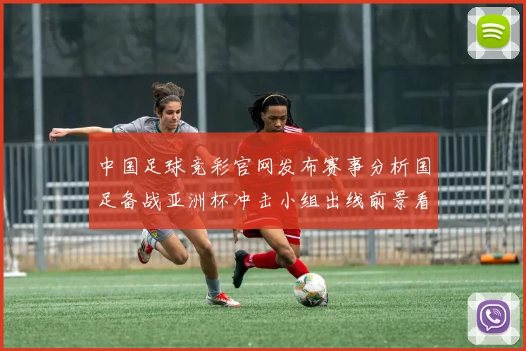 中国足球竞彩官网发布赛事分析国足备战亚洲杯冲击小组出线前景看点