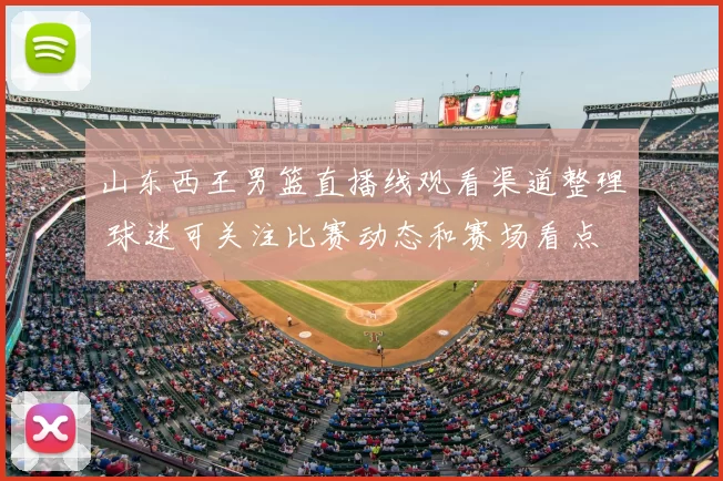 山东西王男篮直播线观看渠道整理 球迷可关注比赛动态和赛场看点