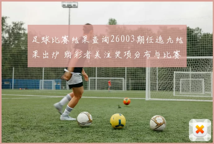 足球比赛结果查询26003期任选九结果出炉 购彩者关注奖项分布与比赛赛果查询