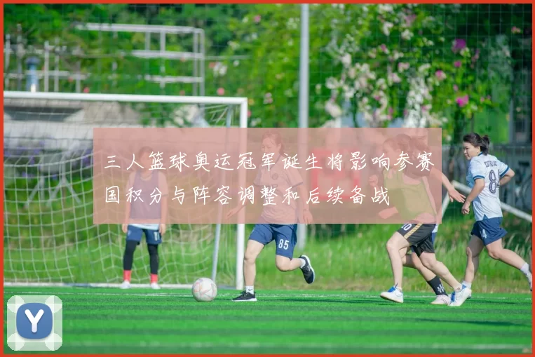 三人篮球奥运冠军诞生将影响参赛国积分与阵容调整和后续备战