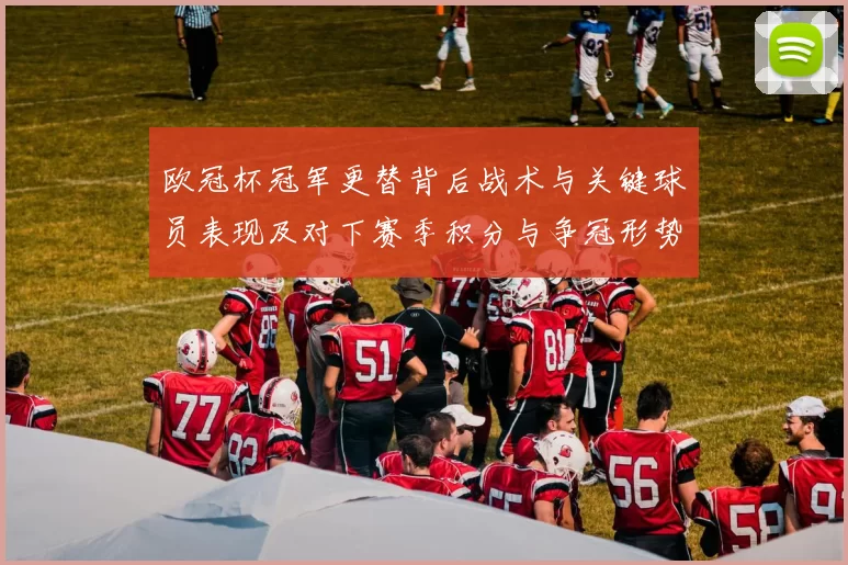 欧冠杯冠军更替背后战术与关键球员表现及对下赛季积分与争冠形势影响