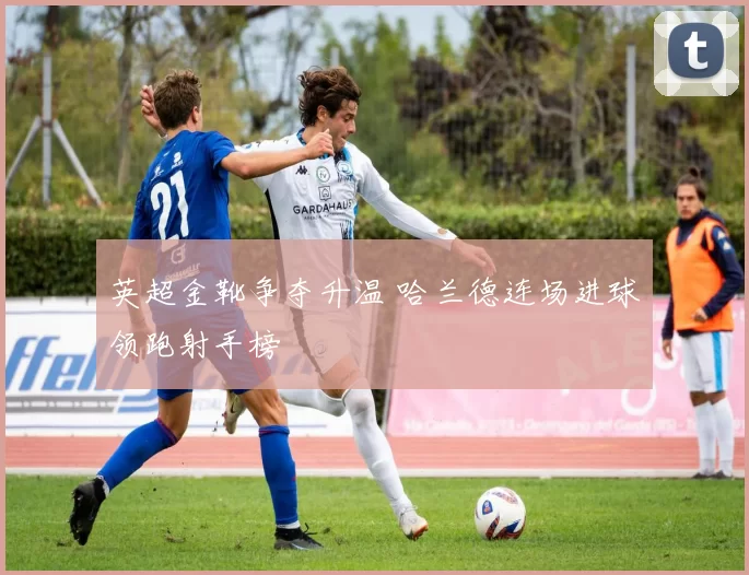 英超金靴争夺升温 哈兰德连场进球领跑射手榜