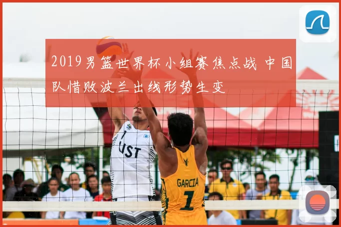 2019男篮世界杯小组赛焦点战 中国队惜败波兰出线形势生变