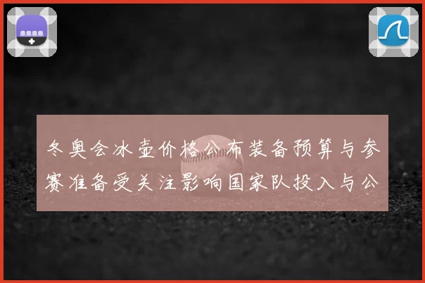 冬奥会冰壶价格公布装备预算与参赛准备受关注影响国家队投入与公众购置成本