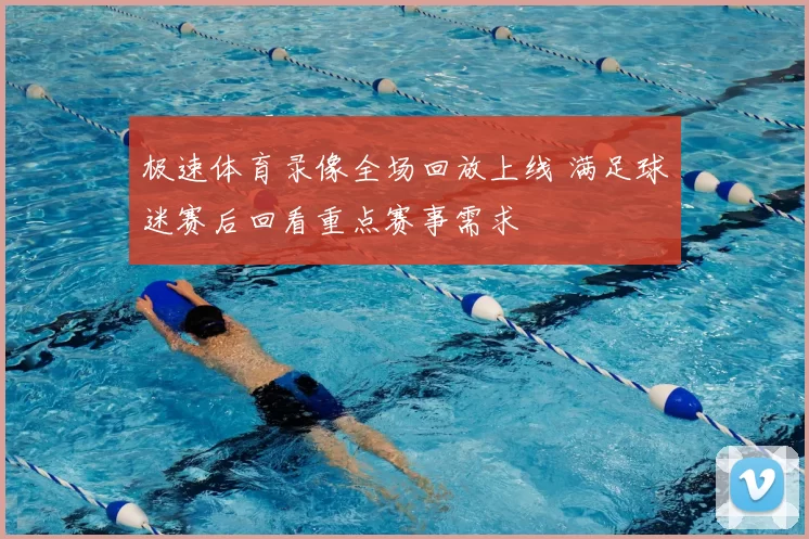 极速体育录像全场回放上线 满足球迷赛后回看重点赛事需求