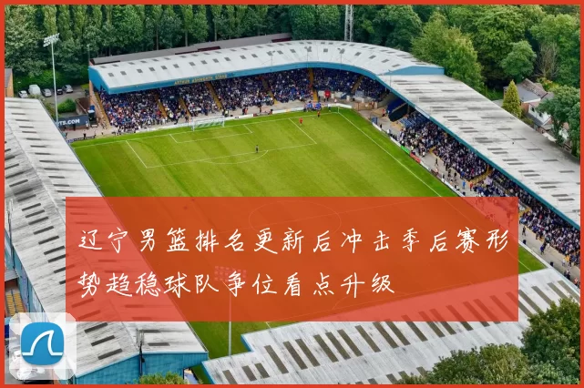 辽宁男篮排名更新后冲击季后赛形势趋稳球队争位看点升级