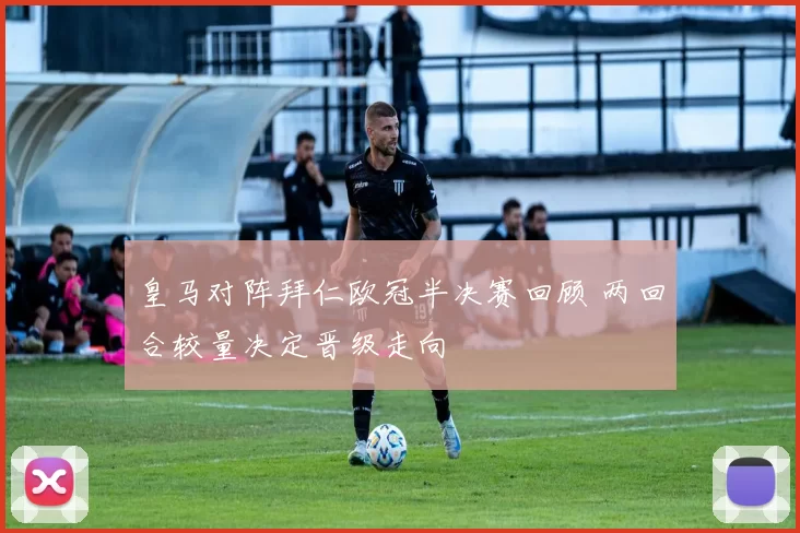 皇马对阵拜仁欧冠半决赛回顾 两回合较量决定晋级走向