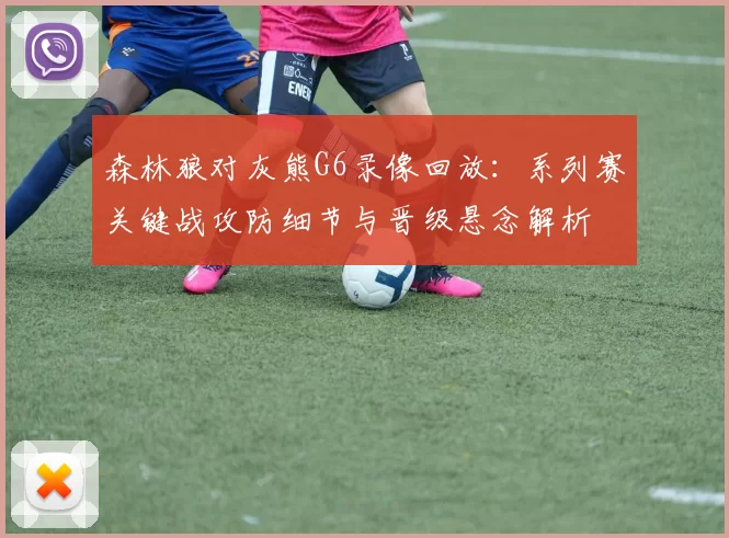 森林狼对灰熊G6录像回放：系列赛关键战攻防细节与晋级悬念解析