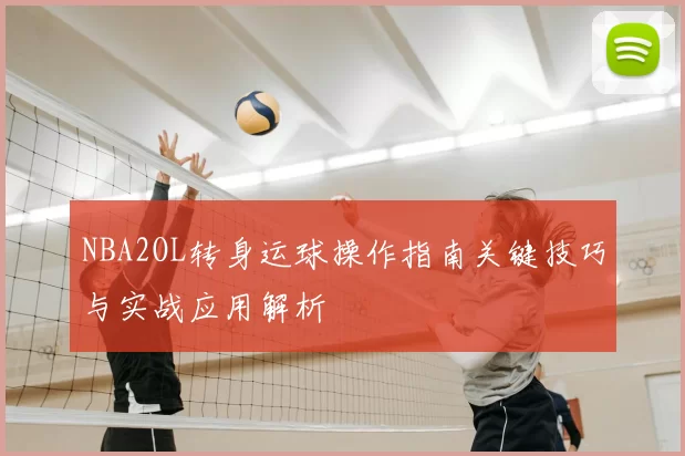 NBA2OL转身运球操作指南关键技巧与实战应用解析