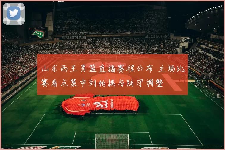 山东西王男篮直播赛程公布 主场比赛看点集中到轮换与防守调整