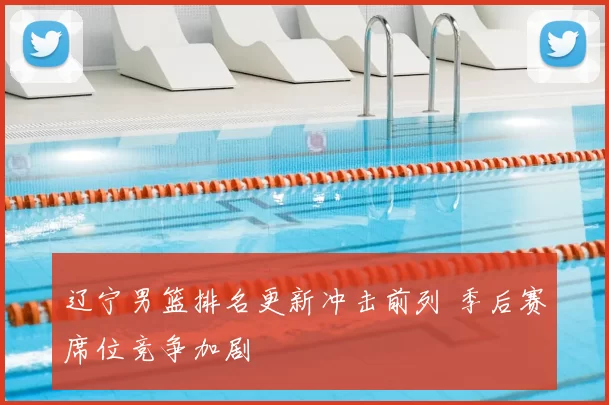 辽宁男篮排名更新冲击前列 季后赛席位竞争加剧