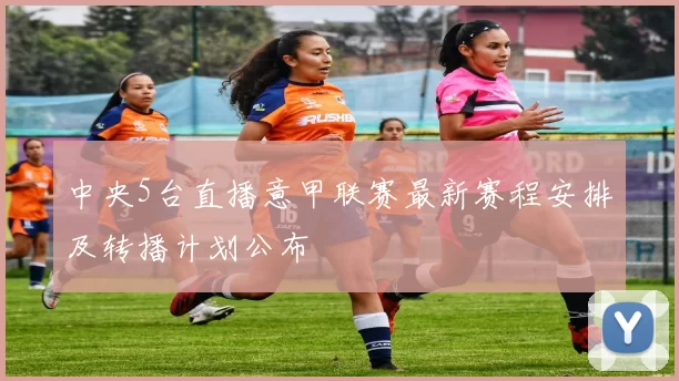 中央5台直播意甲联赛最新赛程安排及转播计划公布