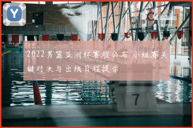 2022男篮亚洲杯赛程公布 小组赛关键对决与出线日程提示