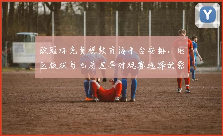 欧冠杯免费视频直播平台安排、地区版权与画质差异对观赛选择的影响解析