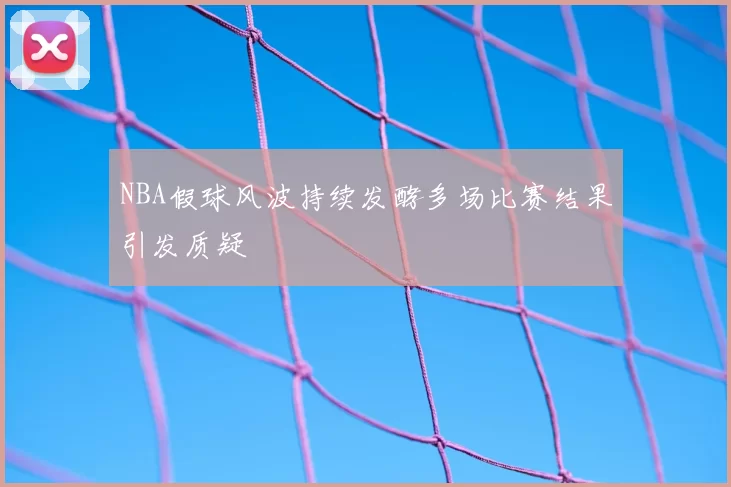 NBA假球风波持续发酵多场比赛结果引发质疑