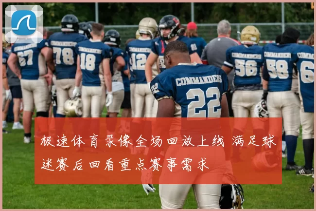 极速体育录像全场回放上线 满足球迷赛后回看重点赛事需求