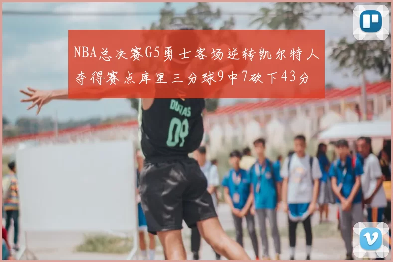 NBA总决赛G5勇士客场逆转凯尔特人夺得赛点库里三分球9中7砍下43分