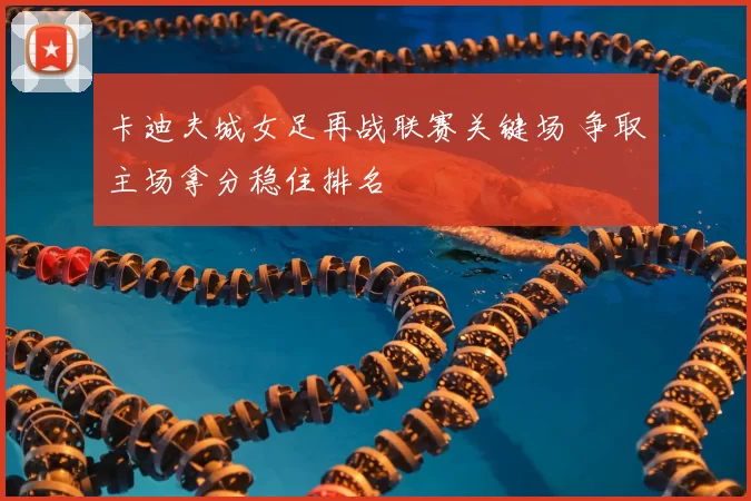 卡迪夫城女足再战联赛关键场 争取主场拿分稳住排名