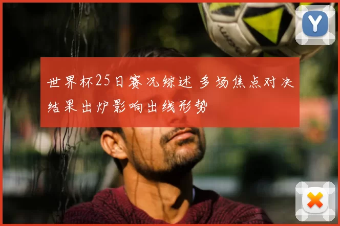 世界杯25日赛况综述 多场焦点对决结果出炉影响出线形势