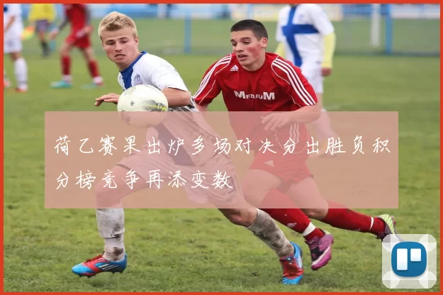 荷乙赛果出炉多场对决分出胜负积分榜竞争再添变数