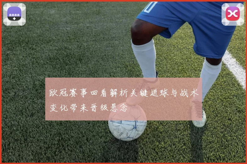 欧冠赛事回看解析关键进球与战术变化带来晋级悬念