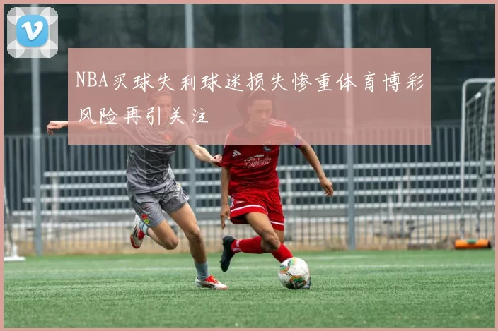 NBA买球失利球迷损失惨重体育博彩风险再引关注