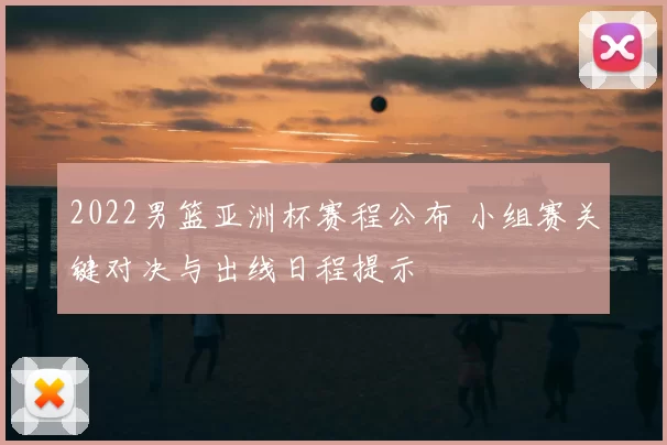 2022男篮亚洲杯赛程公布 小组赛关键对决与出线日程提示