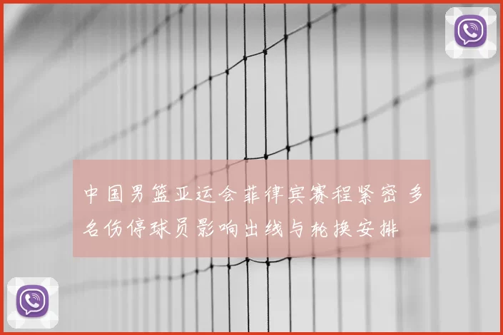 中国男篮亚运会菲律宾赛程紧密 多名伤停球员影响出线与轮换安排