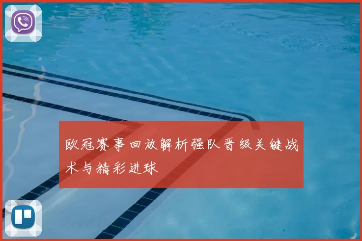 欧冠赛事回放解析强队晋级关键战术与精彩进球