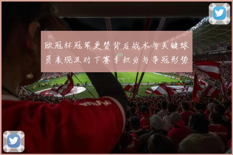 欧冠杯冠军更替背后战术与关键球员表现及对下赛季积分与争冠形势影响