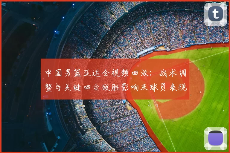 中国男篮亚运会视频回放：战术调整与关键回合致胜影响及球员表现解析
