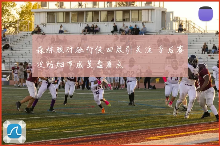 森林狼对独行侠回放引关注 季后赛攻防细节成复盘看点