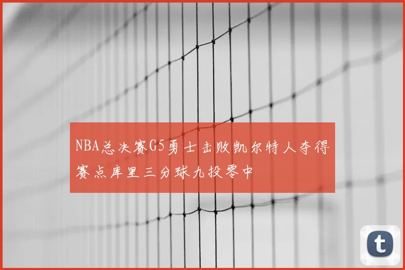 NBA总决赛G5勇士击败凯尔特人夺得赛点库里三分球九投零中