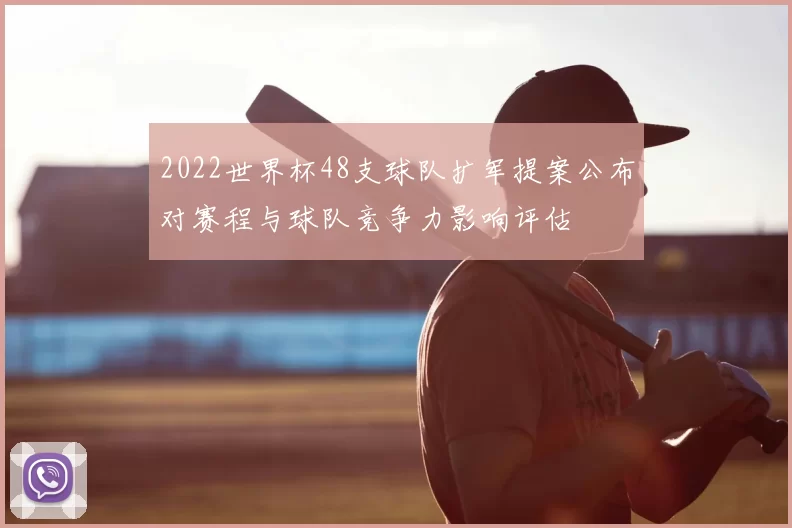 2022世界杯48支球队扩军提案公布对赛程与球队竞争力影响评估